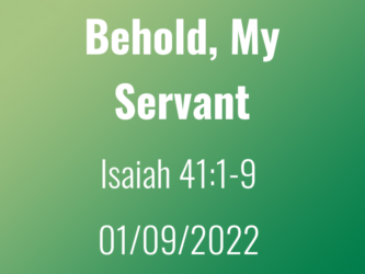 Sermon Title: Behold, My Servant, Isaiah 41:1-9, 09Jan2022